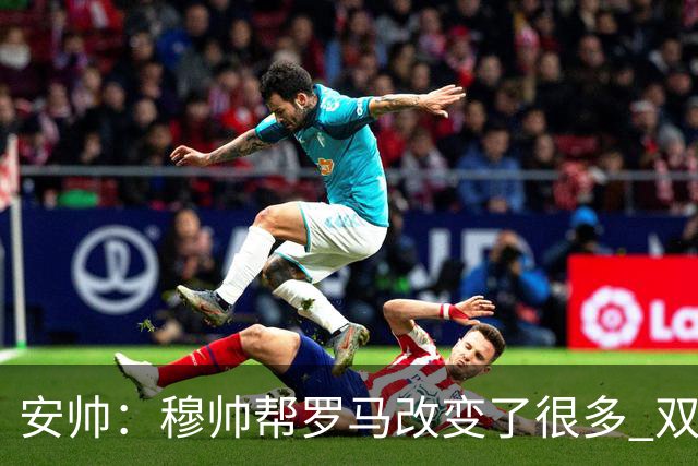 安帅：穆帅帮罗马改变了很多 双方是天作之合